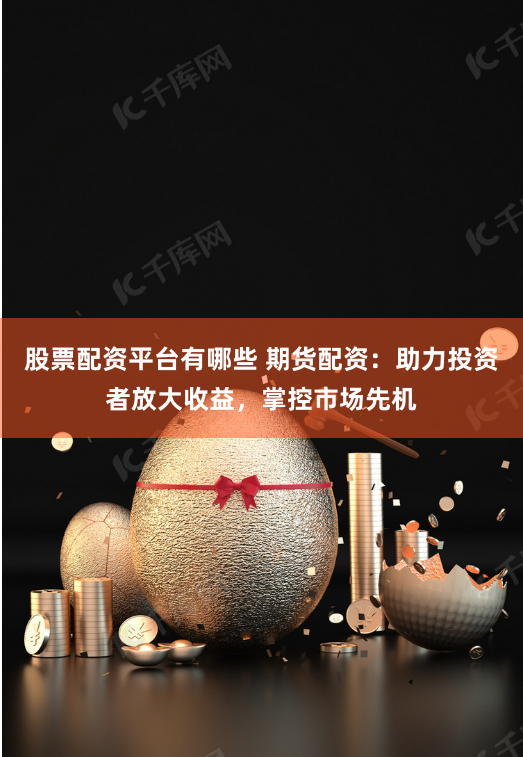 股票配资平台有哪些 期货配资：助力投资者放大收益，掌控市场先机