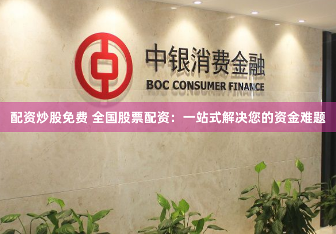 配资炒股免费 全国股票配资：一站式解决您的资金难题