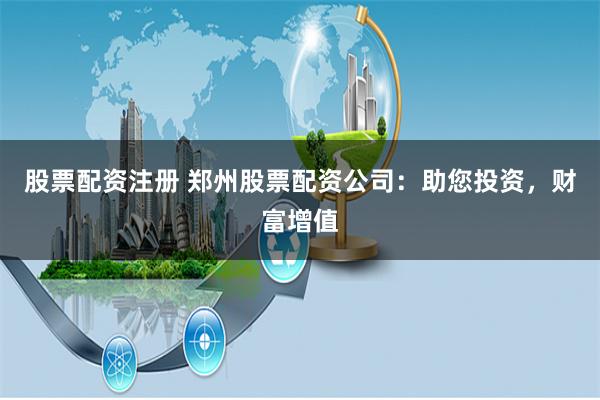 股票配资注册 郑州股票配资公司:助您投资,财富增值