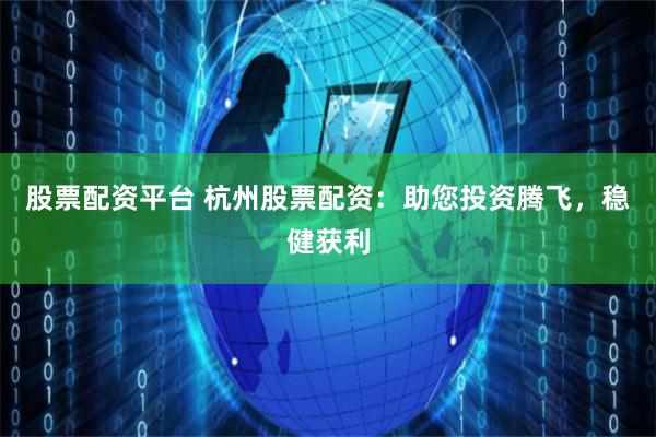 股票配资平台 杭州股票配资:助您投资腾飞,稳健获利