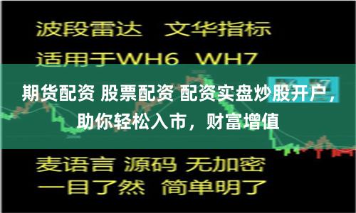 期货配资 股票配资 配资实盘炒股开户，助你轻松入市，财富增值
