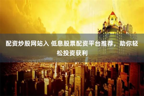 配资炒股网站入 低息股票配资平台推荐,助你轻松投资获利