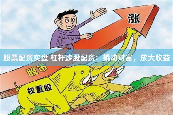 股票配资实盘 杠杆炒股配资：撬动财富，放大收益