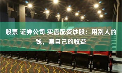 股票 证券公司 实盘配资炒股:用别人的钱,赚自己的收益