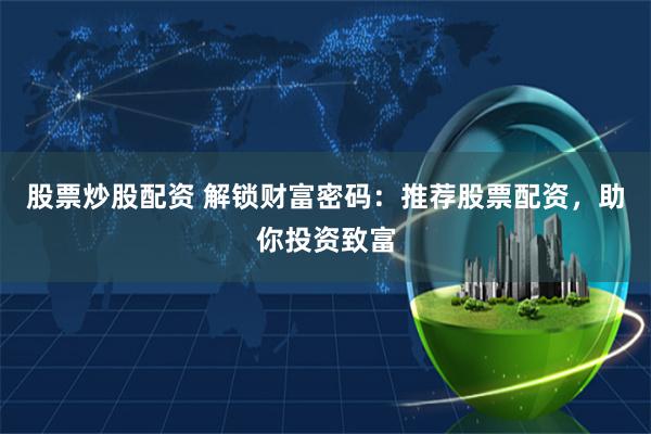股票炒股配资 解锁财富密码：推荐股票配资，助你投资致富