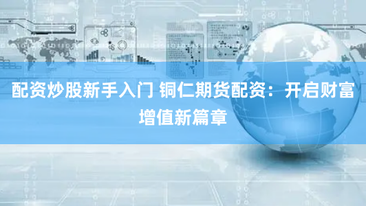 配资炒股新手入门 铜仁期货配资：开启财富增值新篇章