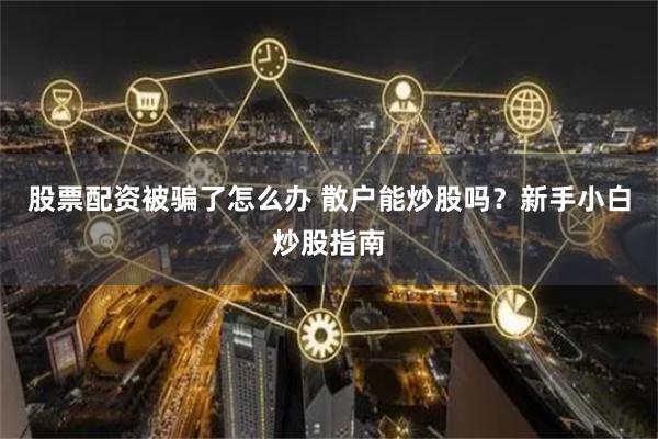 股票配资被骗了怎么办 散户能炒股吗？新手小白炒股指南