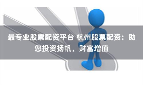 最专业股票配资平台 杭州股票配资：助您投资扬帆，财富增值