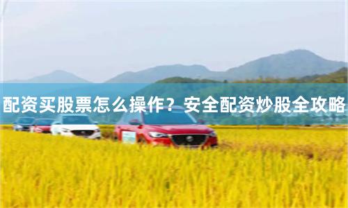 配资买股票怎么操作？安全配资炒股全攻略