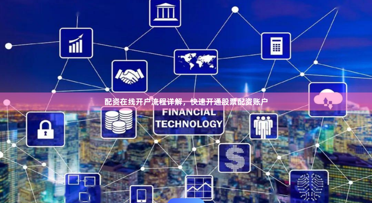 配资在线开户流程详解，快速开通股票配资账户
