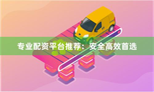 专业配资平台推荐：安全高效首选