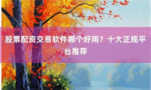 股票配资交易软件哪个好用？十大正规平台推荐