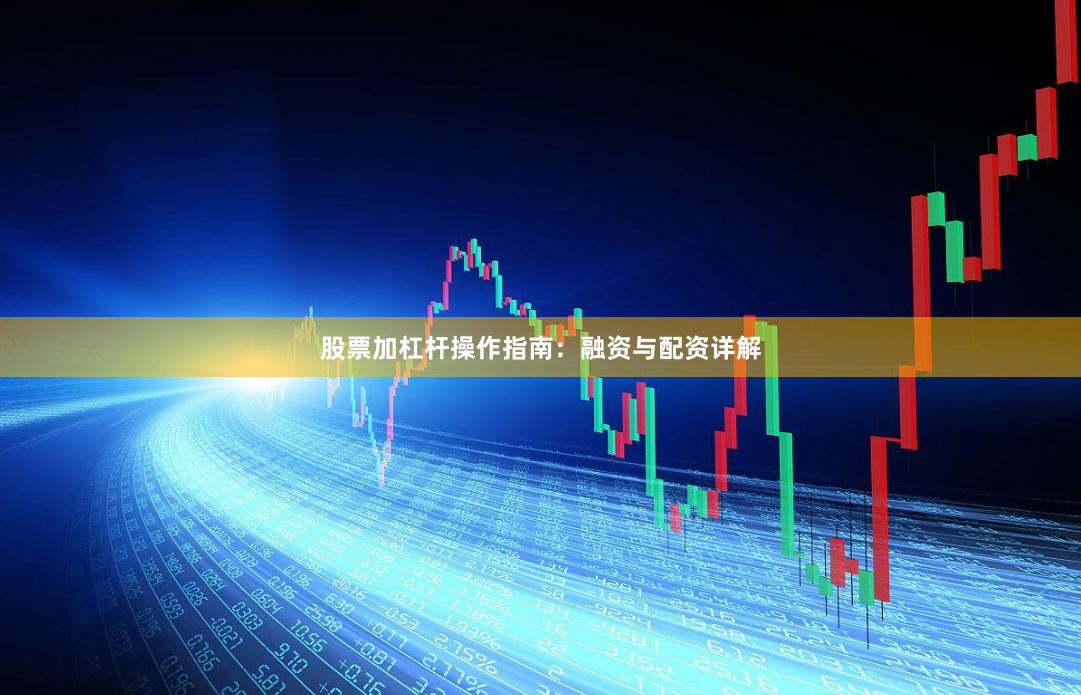 股票加杠杆操作指南:融资与配资详解