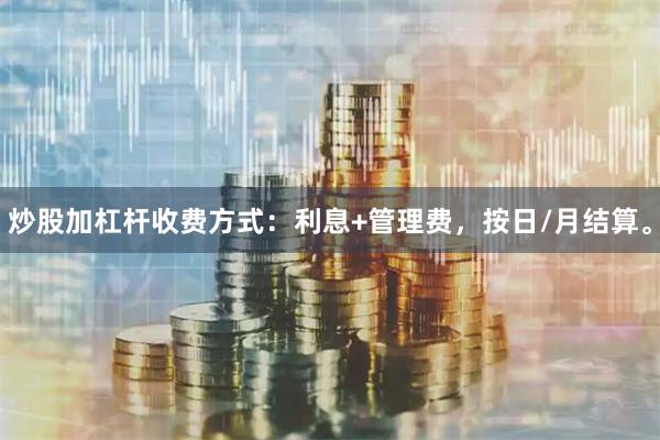 炒股加杠杆收费方式：利息+管理费，按日/月结算。