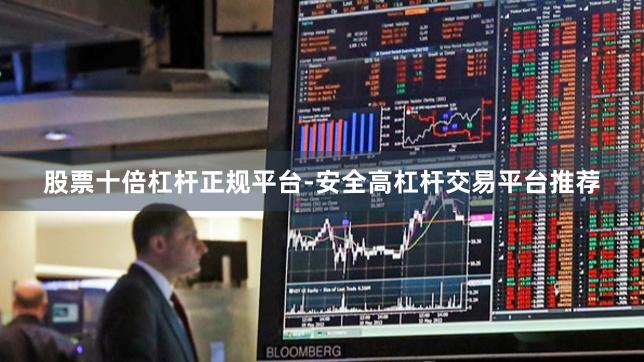 股票十倍杠杆正规平台-安全高杠杆交易平台推荐