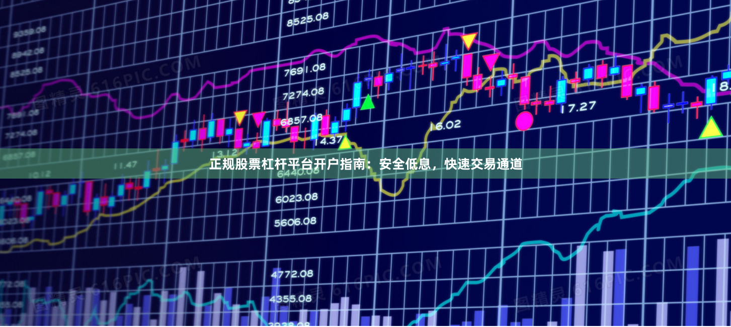 正规股票杠杆平台开户指南：安全低息，快速交易通道