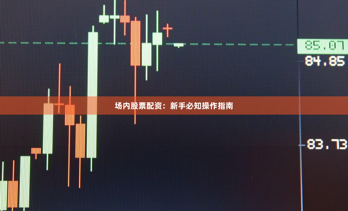 场内股票配资：新手必知操作指南