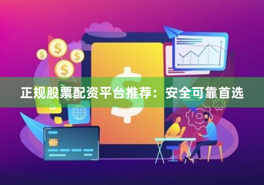 正规股票配资平台推荐：安全可靠首选