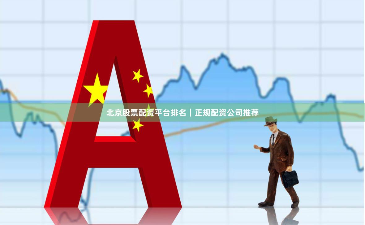 北京股票配资平台排名｜正规配资公司推荐