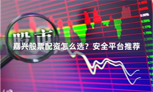 嘉兴股票配资怎么选？安全平台推荐