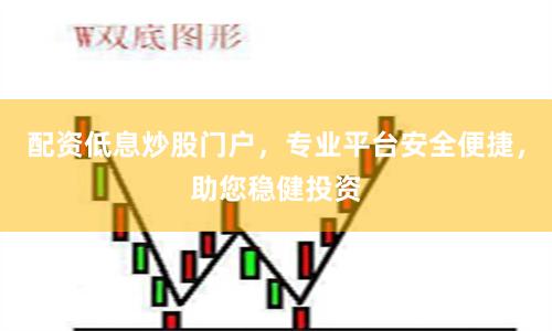 配资低息炒股门户，专业平台安全便捷，助您稳健投资