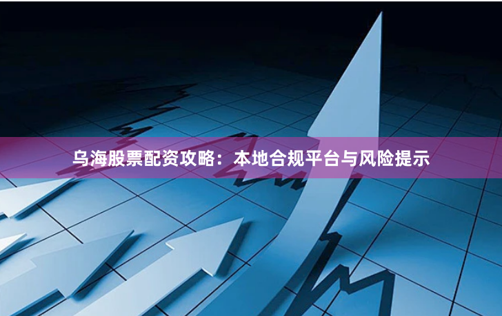 乌海股票配资攻略：本地合规平台与风险提示