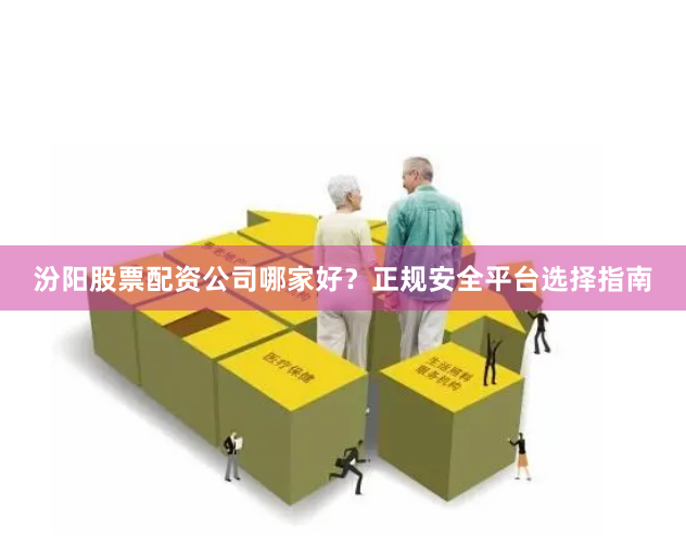 汾阳股票配资公司哪家好？正规安全平台选择指南