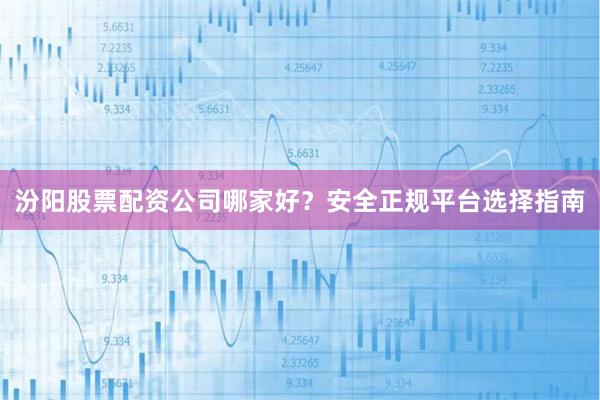 汾阳股票配资公司哪家好？安全正规平台选择指南