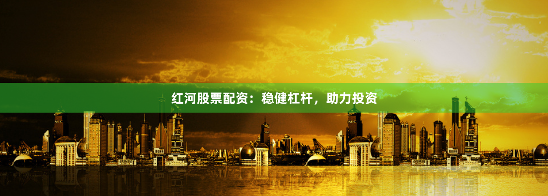红河股票配资：稳健杠杆，助力投资