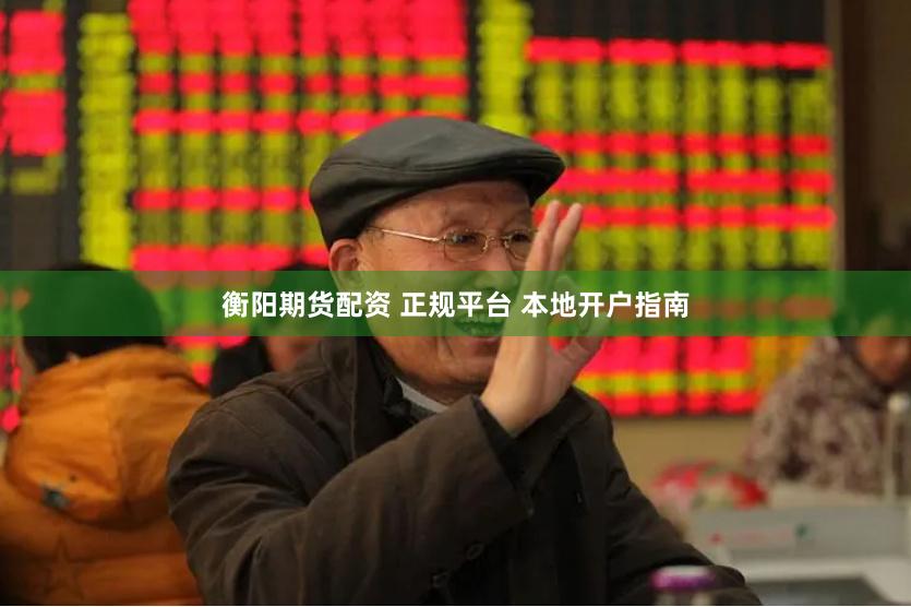 衡阳期货配资 正规平台 本地开户指南