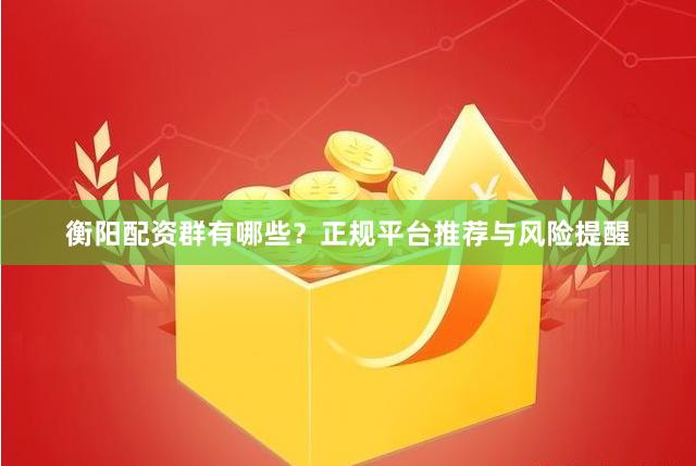衡阳配资群有哪些？正规平台推荐与风险提醒
