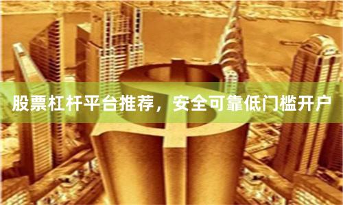 股票杠杆平台推荐，安全可靠低门槛开户