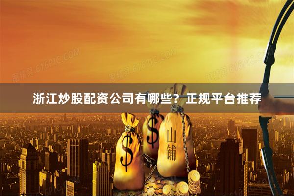 浙江炒股配资公司有哪些?正规平台推荐