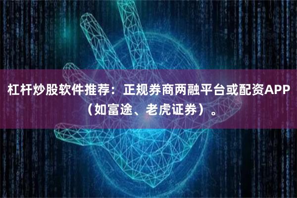 杠杆炒股软件推荐:正规券商两融平台或配资APP(如富途、老虎证券)。
