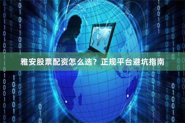雅安股票配资怎么选？正规平台避坑指南