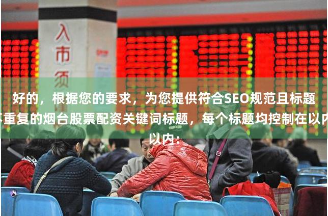 好的，根据您的要求，为您提供符合SEO规范且标题不重复的烟台股票配资关键词标题，每个标题均控制在以内：