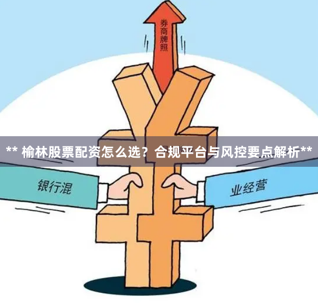 ** 榆林股票配资怎么选？合规平台与风控要点解析**