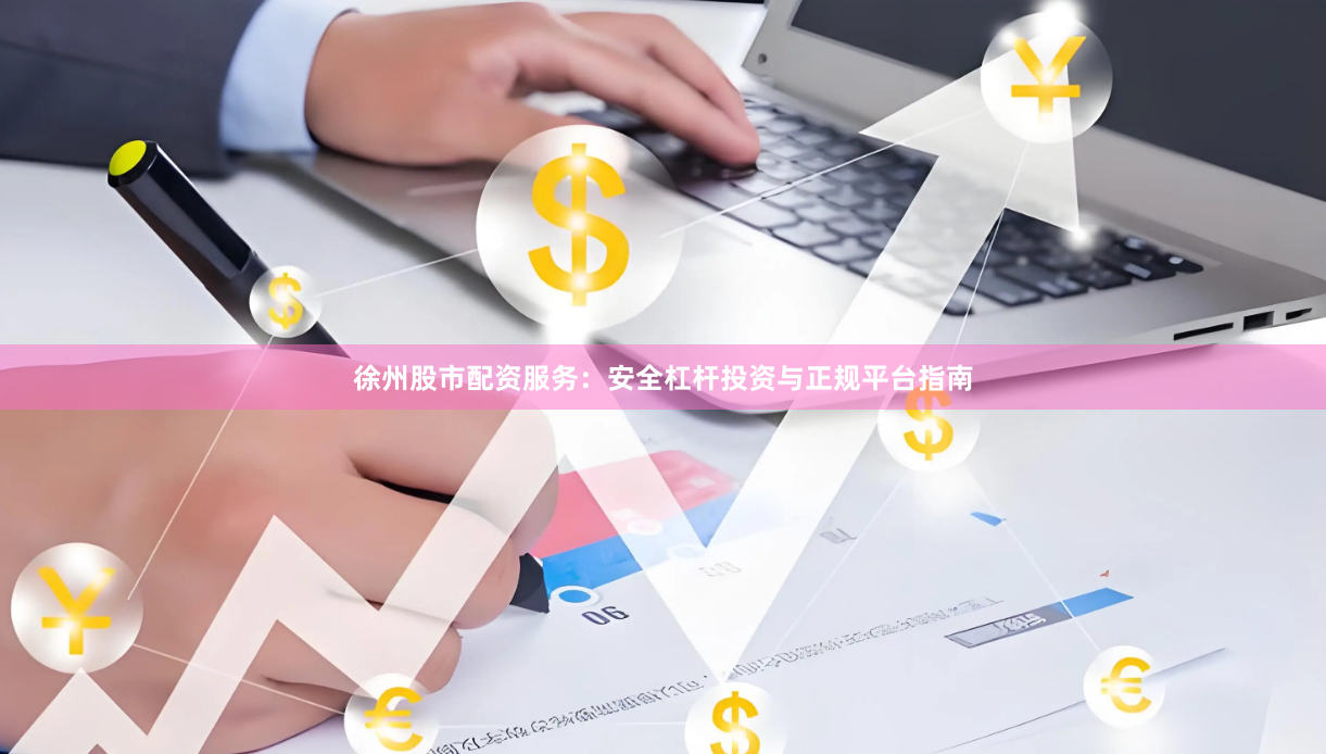 徐州股市配资服务：安全杠杆投资与正规平台指南