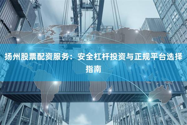 扬州股票配资服务：安全杠杆投资与正规平台选择指南